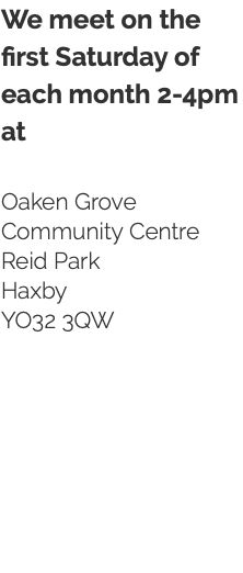 We meet on the first Saturday of each month 2-4pm at Oaken Grove Community Centre Reid Park Haxby YO32 3QW 